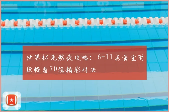 世界杯免熬夜攻略：6-11点黄金时段畅看70场精彩对决