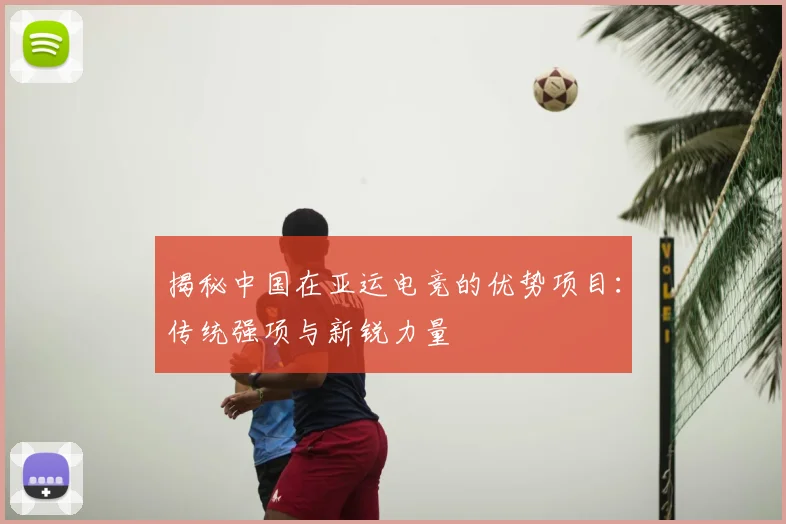 揭秘中国在亚运电竞的优势项目：传统强项与新锐力量