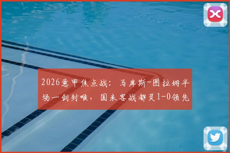 2026意甲焦点战：马库斯-图拉姆半场一剑封喉，国米客战都灵1-0领先，附进球回放与战术分析