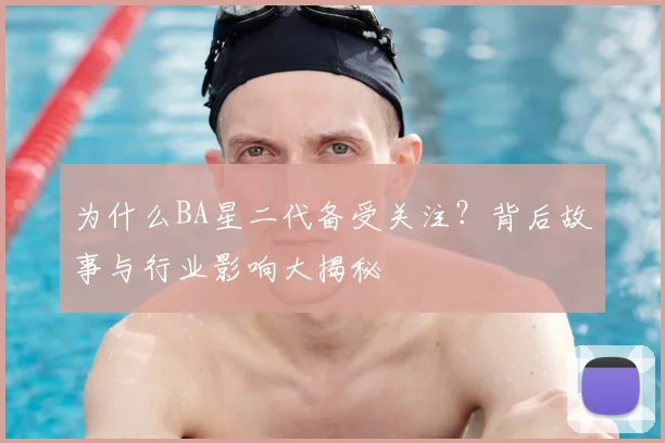 为什么BA星二代备受关注？背后故事与行业影响大揭秘