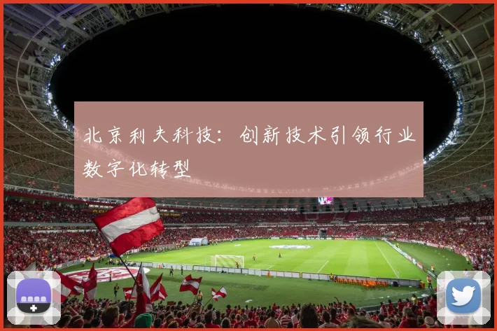 北京利夫科技:创新技术引领行业数字化转型