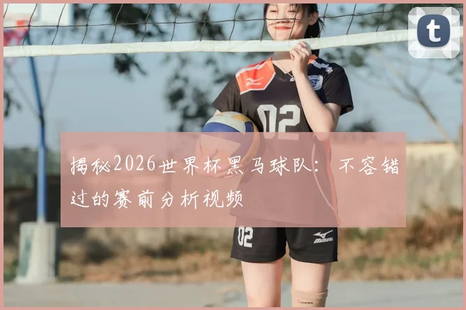 揭秘2026世界杯黑马球队:不容错过的赛前分析视频
