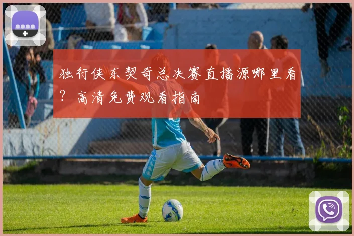 独行侠东契奇总决赛直播源哪里看?高清免费观看指南