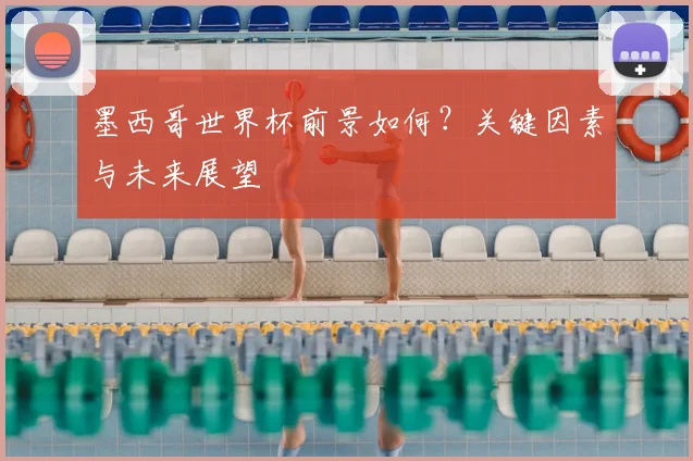 墨西哥世界杯前景如何？关键因素与未来展望