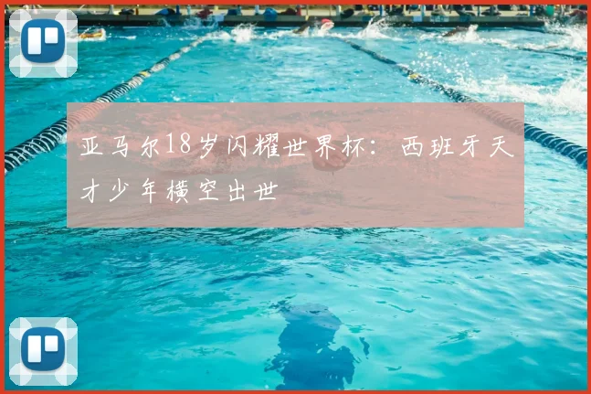 亚马尔18岁闪耀世界杯:西班牙天才少年横空出世