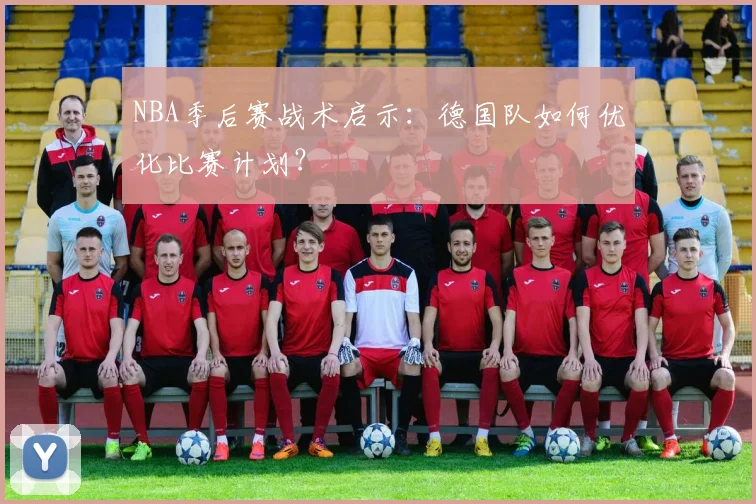 NBA季后赛战术启示:德国队如何优化比赛计划?