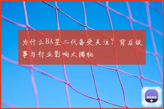 为什么BA星二代备受关注?背后故事与行业影响大揭秘