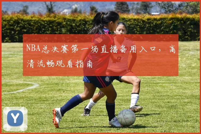 NBA总决赛第一场直播备用入口,高清流畅观看指南