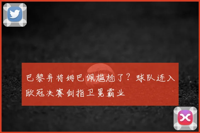 巴黎弃将姆巴佩尴尬了?球队连入欧冠决赛剑指卫冕霸业