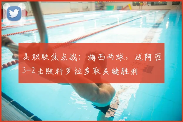 美职联焦点战：梅西两球，迈阿密3-2击败科罗拉多取关键胜利