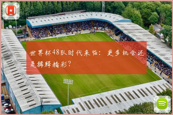 世界杯48队时代来临:更多机会还是稀释精彩?