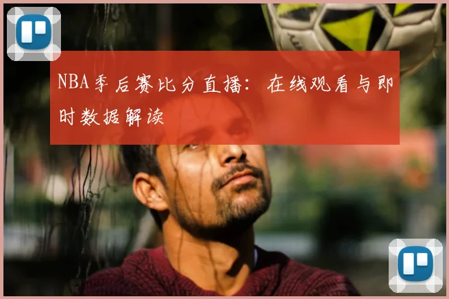 NBA季后赛比分直播:在线观看与即时数据解读
