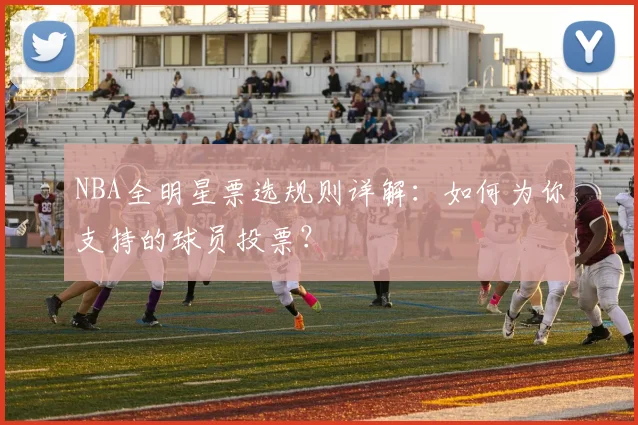 NBA全明星票选规则详解：如何为你支持的球员投票？