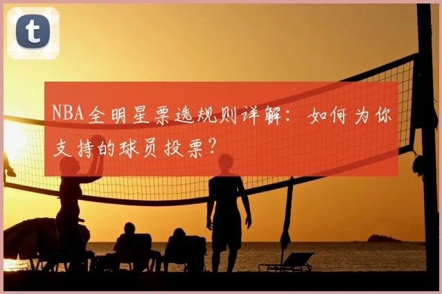 NBA全明星票选规则详解：如何为你支持的球员投票？