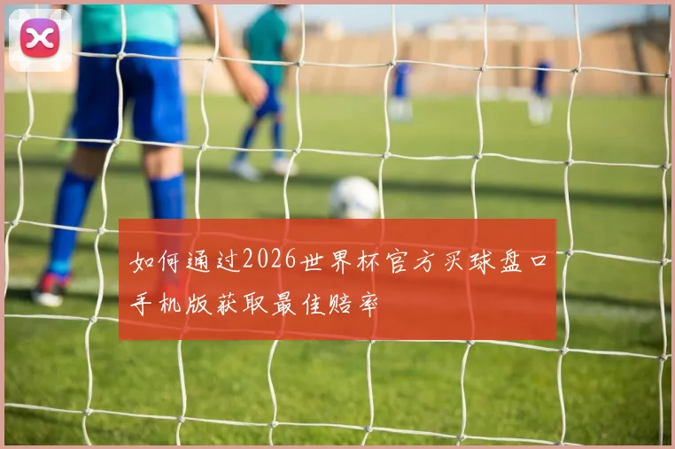 如何通过2026世界杯官方买球盘口手机版获取最佳赔率