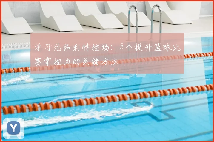 学习范弗利特控场:5个提升篮球比赛掌控力的关键方法