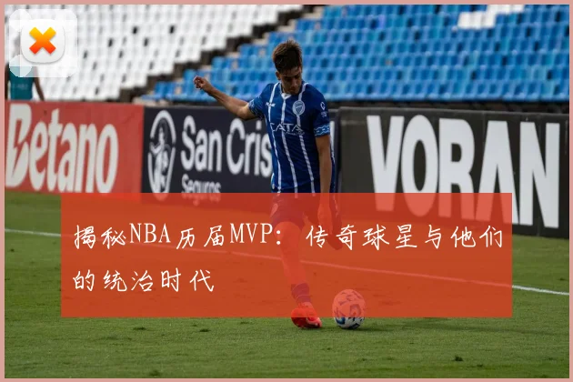 揭秘NBA历届MVP:传奇球星与他们的统治时代