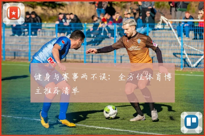 健身与赛事两不误:全方位体育博主推荐清单