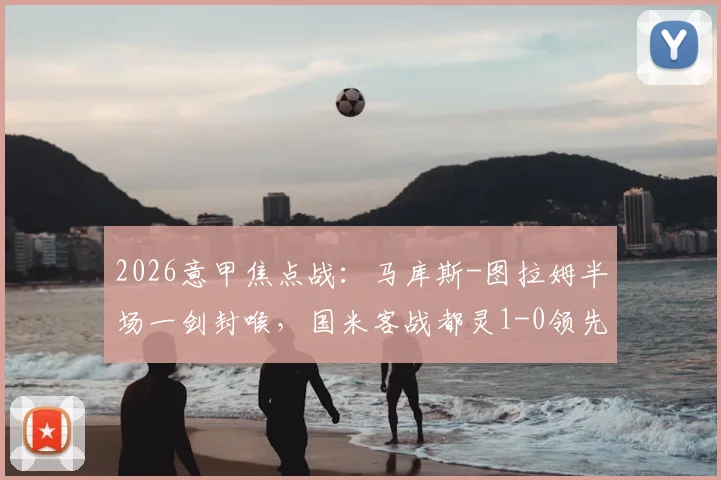 2026意甲焦点战：马库斯-图拉姆半场一剑封喉，国米客战都灵1-0领先，附进球回放与战术分析