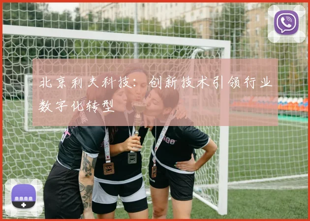 北京利夫科技:创新技术引领行业数字化转型