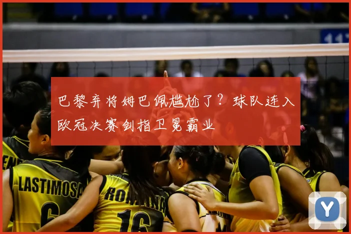 巴黎弃将姆巴佩尴尬了？球队连入欧冠决赛剑指卫冕霸业
