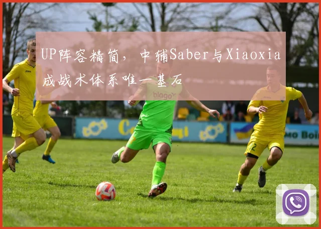 UP阵容精简,中辅Saber与Xiaoxia成战术体系唯一基石