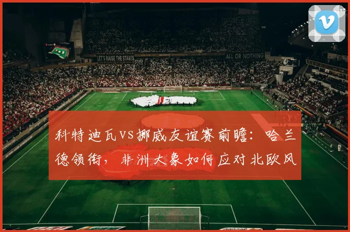 科特迪瓦vs挪威友谊赛前瞻：哈兰德领衔，非洲大象如何应对北欧风暴？