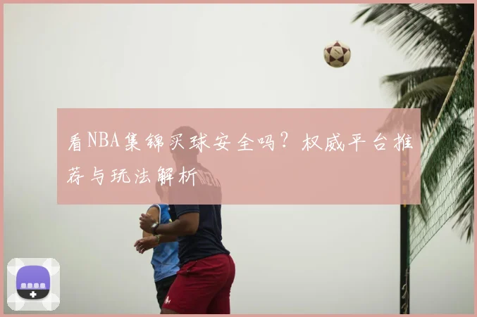 看NBA集锦买球安全吗?权威平台推荐与玩法解析