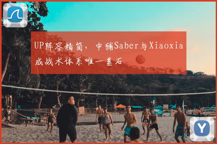 UP阵容精简,中辅Saber与Xiaoxia成战术体系唯一基石