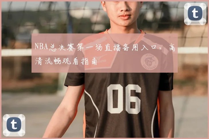 NBA总决赛第一场直播备用入口,高清流畅观看指南