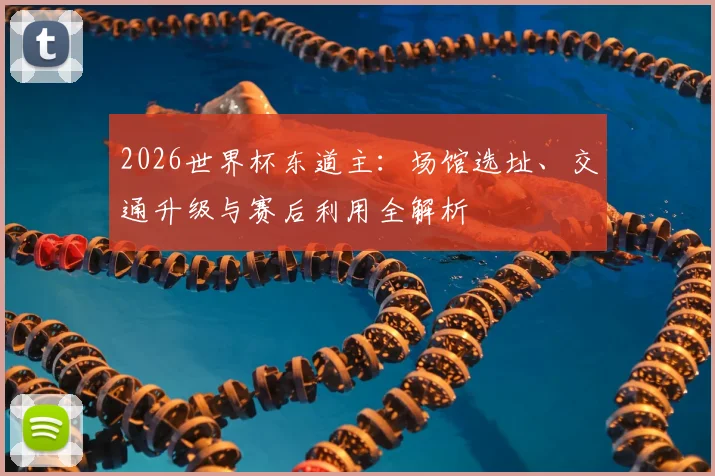 2026世界杯东道主：场馆选址、交通升级与赛后利用全解析