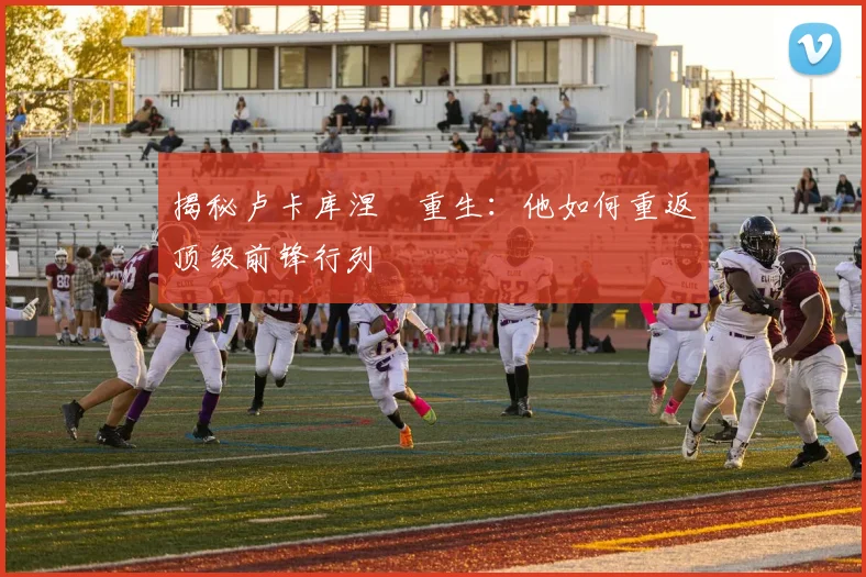 揭秘卢卡库涅槃重生：他如何重返顶级前锋行列