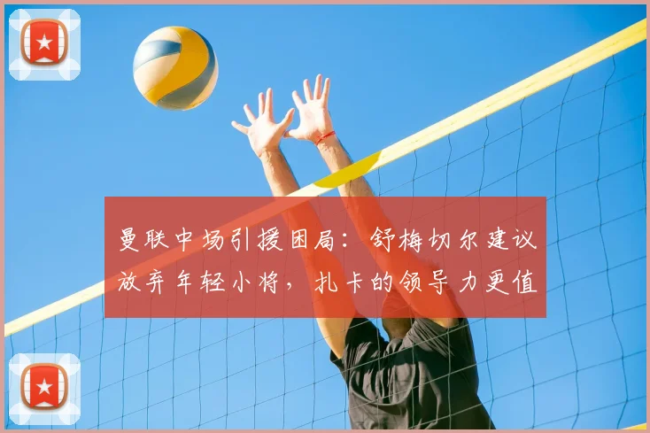 曼联中场引援困局：舒梅切尔建议放弃年轻小将，扎卡的领导力更值得2026版红魔争取