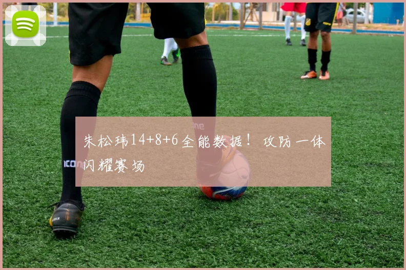 朱松玮14+8+6全能数据!攻防一体闪耀赛场