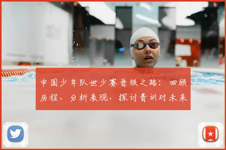 中国少年队世少赛晋级之路：回顾历程、分析表现，探讨青训对未来国足的影响与全民支持方式