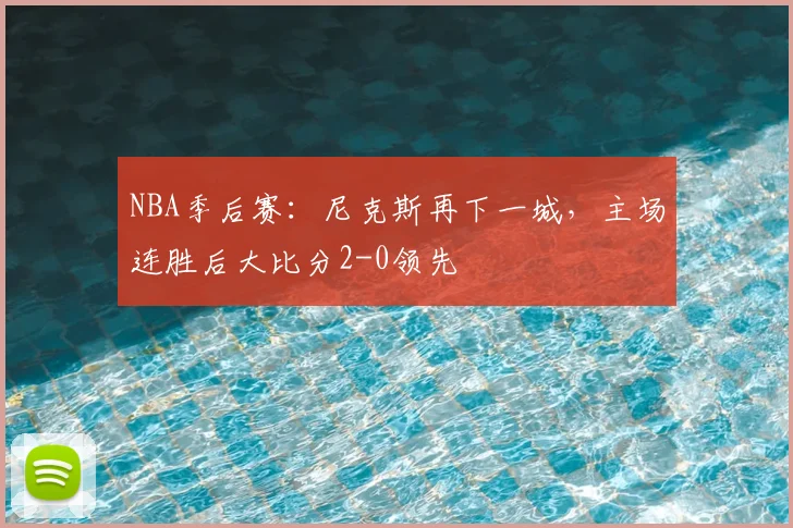 NBA季后赛:尼克斯再下一城,主场连胜后大比分2-0领先