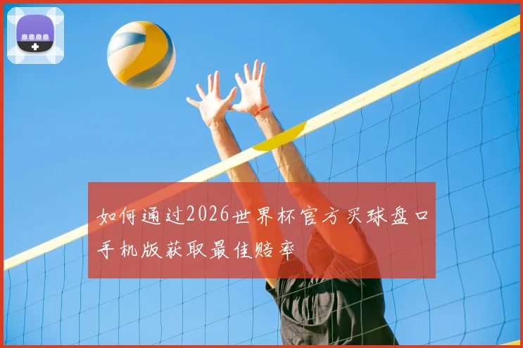 如何通过2026世界杯官方买球盘口手机版获取最佳赔率