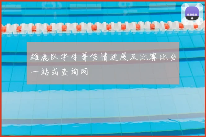 雄鹿队字母哥伤情进展及比赛比分一站式查询网