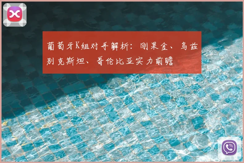 葡萄牙K组对手解析:刚果金、乌兹别克斯坦、哥伦比亚实力前瞻