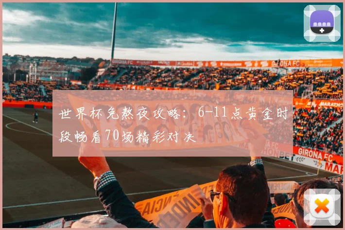 世界杯免熬夜攻略:6-11点黄金时段畅看70场精彩对决