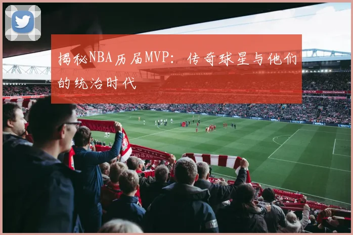 揭秘NBA历届MVP:传奇球星与他们的统治时代